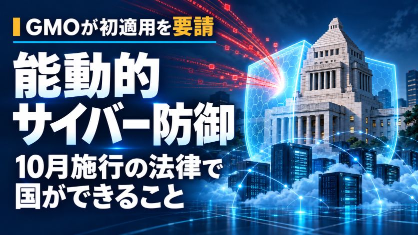 GMOが能動的サイバー防御の初適用を要請｜10月施行の法律で国ができること
